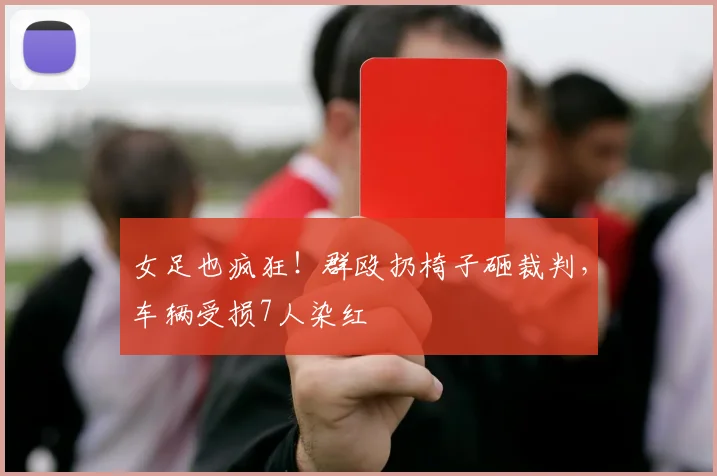 女足也疯狂！群殴扔椅子砸裁判，车辆受损7人染红