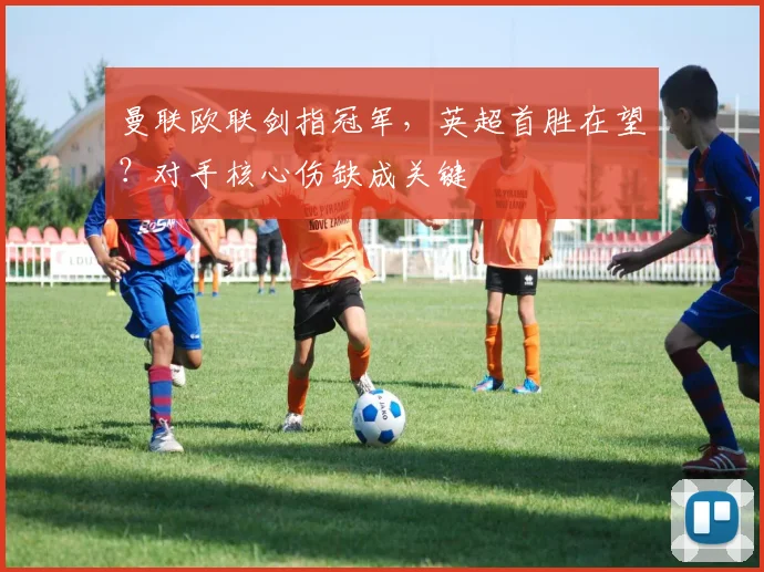 曼联欧联剑指冠军，英超首胜在望？对手核心伤缺成关键