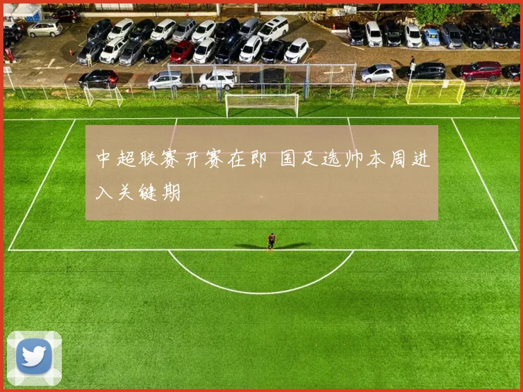 中超联赛开赛在即 国足选帅本周进入关键期
