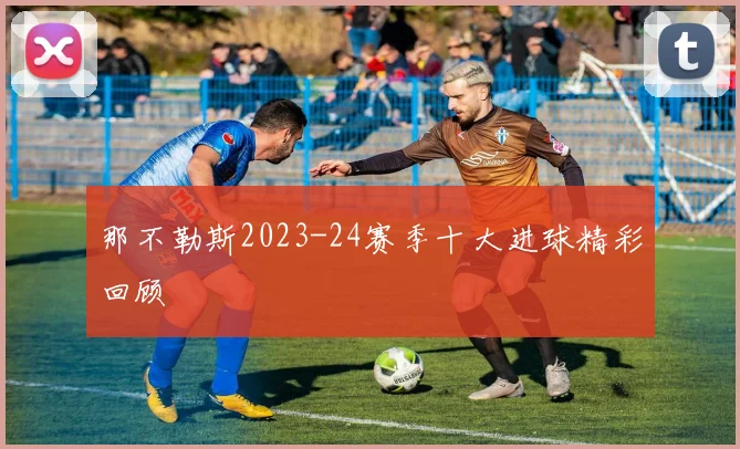 那不勒斯2023-24赛季十大进球精彩回顾