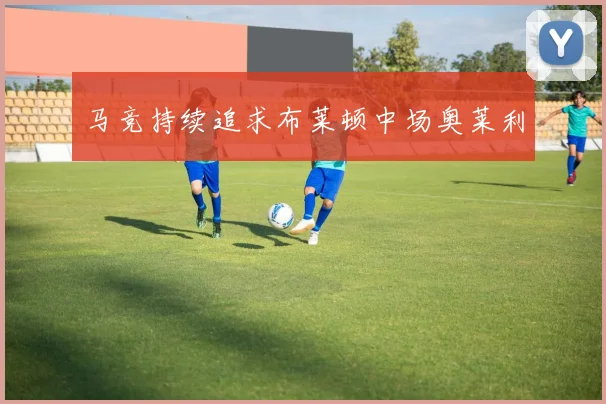 马竞持续追求布莱顿中场奥莱利