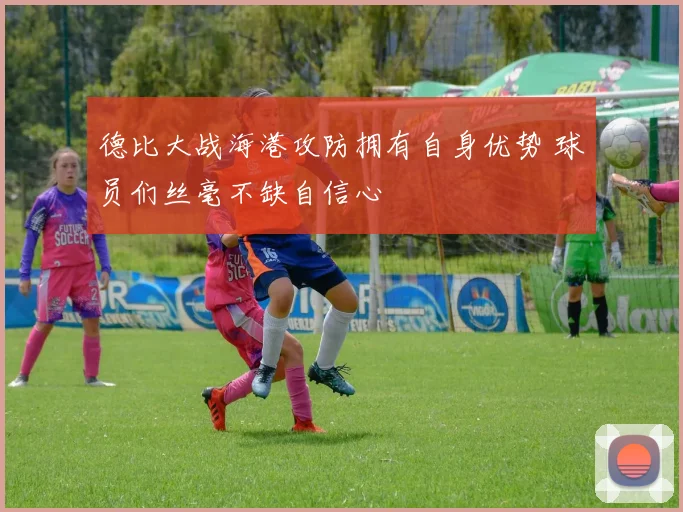 德比大战海港攻防拥有自身优势 球员们丝毫不缺自信心