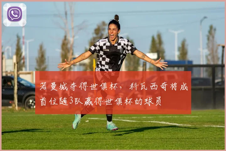 若曼城夺得世俱杯，科瓦西奇将成首位随3队赢得世俱杯的球员