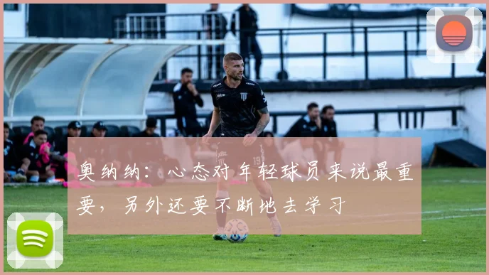 奥纳纳：心态对年轻球员来说最重要，另外还要不断地去学习