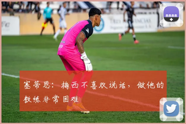 塞蒂恩：梅西不喜欢说话，做他的教练非常困难