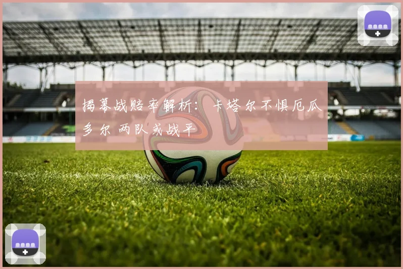 揭幕战赔率解析：卡塔尔不惧厄瓜多尔 两队或战平