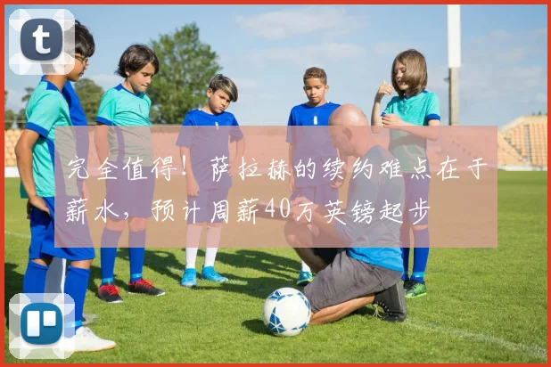 完全值得！萨拉赫的续约难点在于薪水，预计周薪40万英镑起步